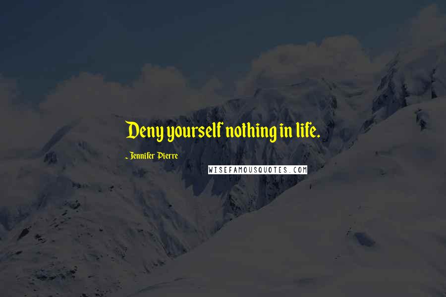 Jennifer Pierre Quotes: Deny yourself nothing in life.