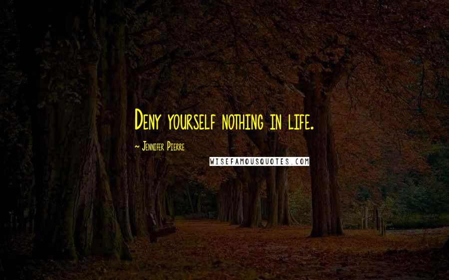 Jennifer Pierre Quotes: Deny yourself nothing in life.