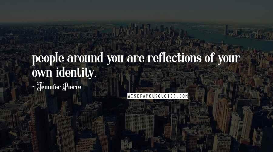 Jennifer Pierre Quotes: people around you are reflections of your own identity.