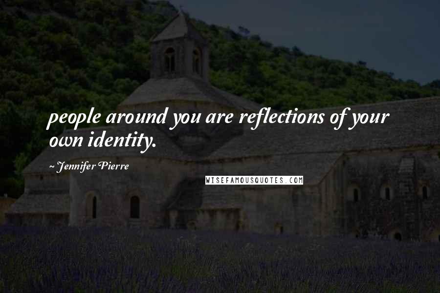 Jennifer Pierre Quotes: people around you are reflections of your own identity.