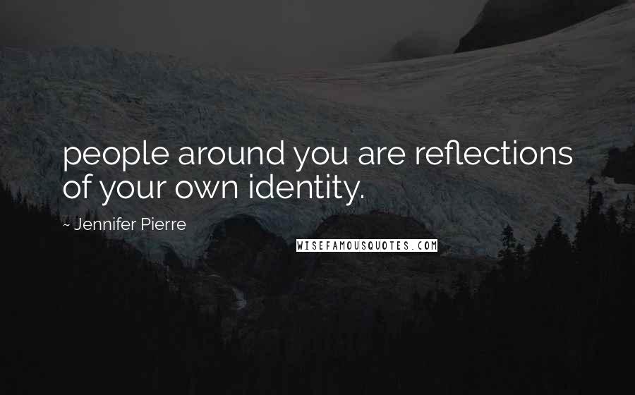 Jennifer Pierre Quotes: people around you are reflections of your own identity.