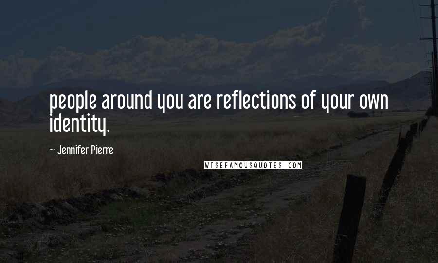 Jennifer Pierre Quotes: people around you are reflections of your own identity.