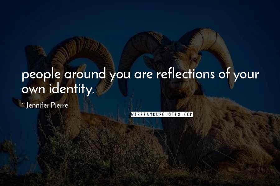 Jennifer Pierre Quotes: people around you are reflections of your own identity.