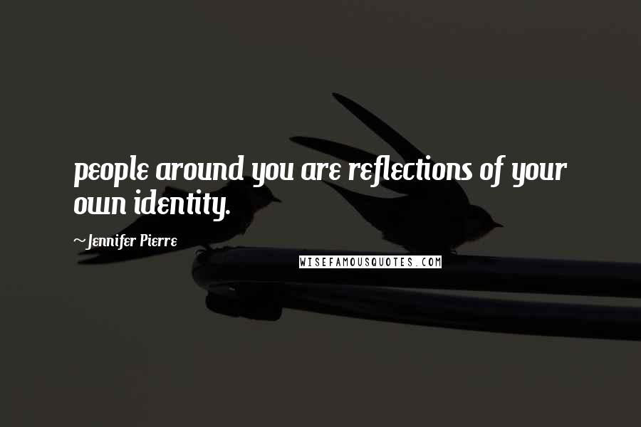 Jennifer Pierre Quotes: people around you are reflections of your own identity.