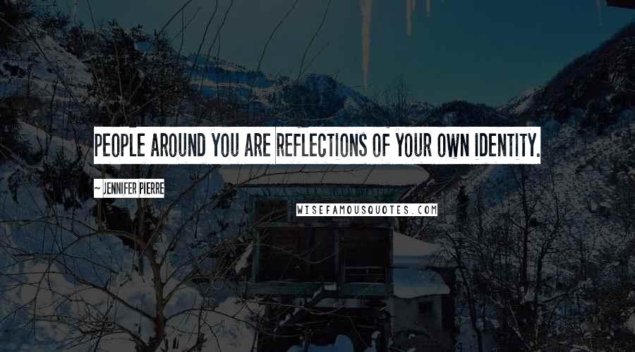 Jennifer Pierre Quotes: people around you are reflections of your own identity.