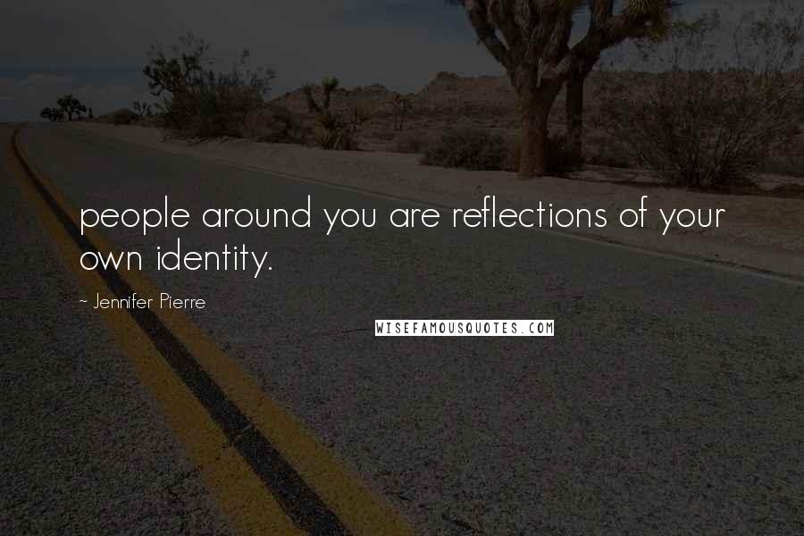 Jennifer Pierre Quotes: people around you are reflections of your own identity.