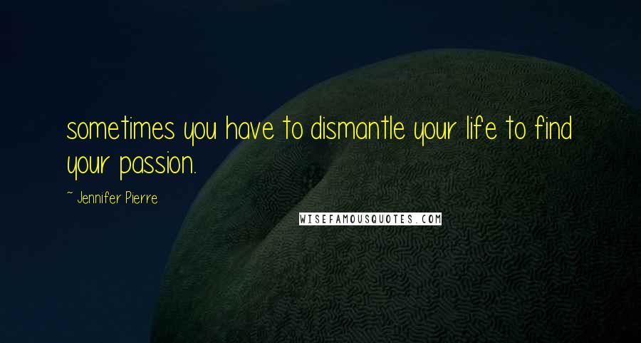 Jennifer Pierre Quotes: sometimes you have to dismantle your life to find your passion.