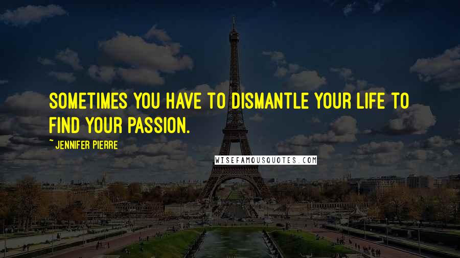 Jennifer Pierre Quotes: sometimes you have to dismantle your life to find your passion.