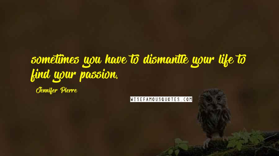 Jennifer Pierre Quotes: sometimes you have to dismantle your life to find your passion.