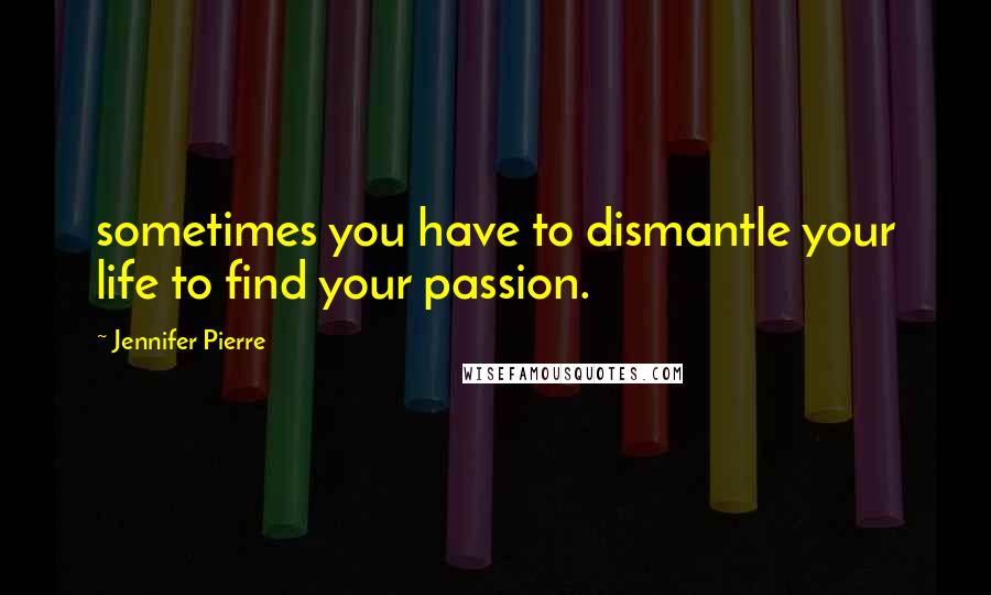 Jennifer Pierre Quotes: sometimes you have to dismantle your life to find your passion.