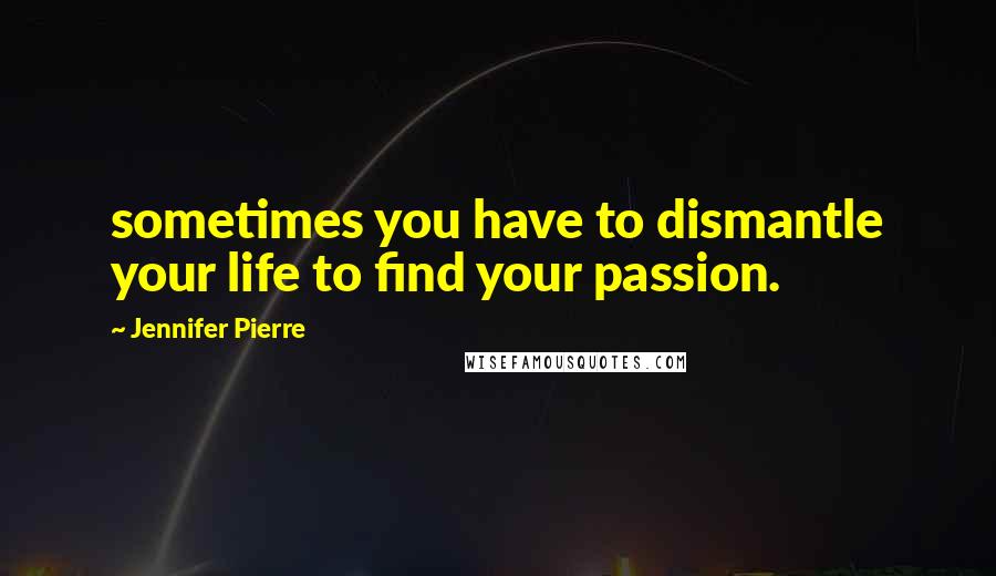 Jennifer Pierre Quotes: sometimes you have to dismantle your life to find your passion.