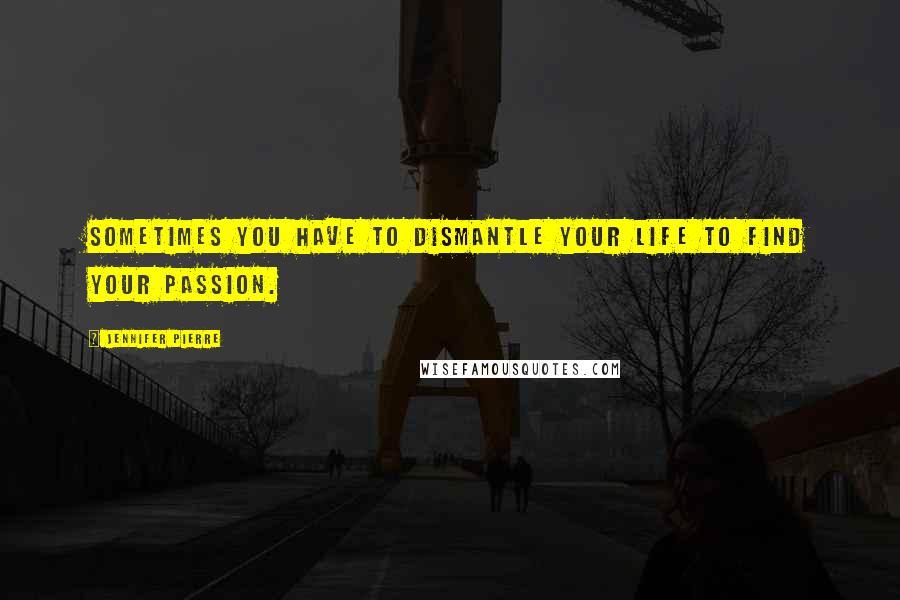 Jennifer Pierre Quotes: sometimes you have to dismantle your life to find your passion.