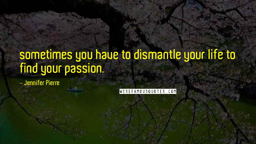 Jennifer Pierre Quotes: sometimes you have to dismantle your life to find your passion.