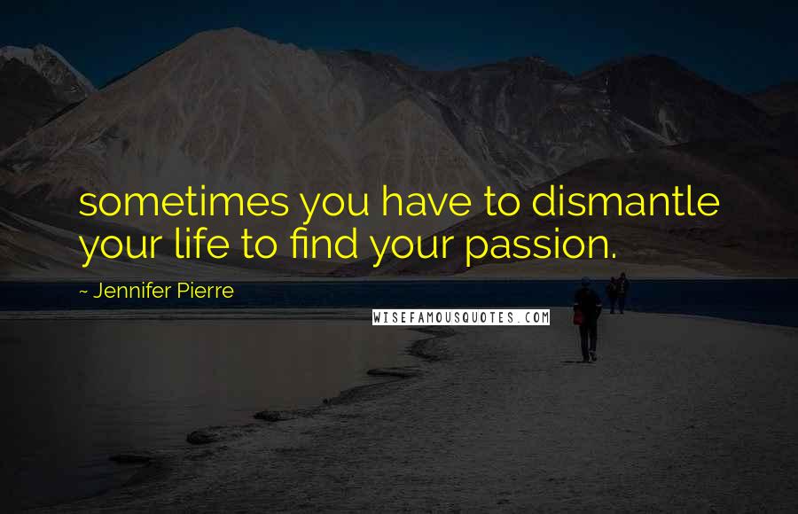 Jennifer Pierre Quotes: sometimes you have to dismantle your life to find your passion.