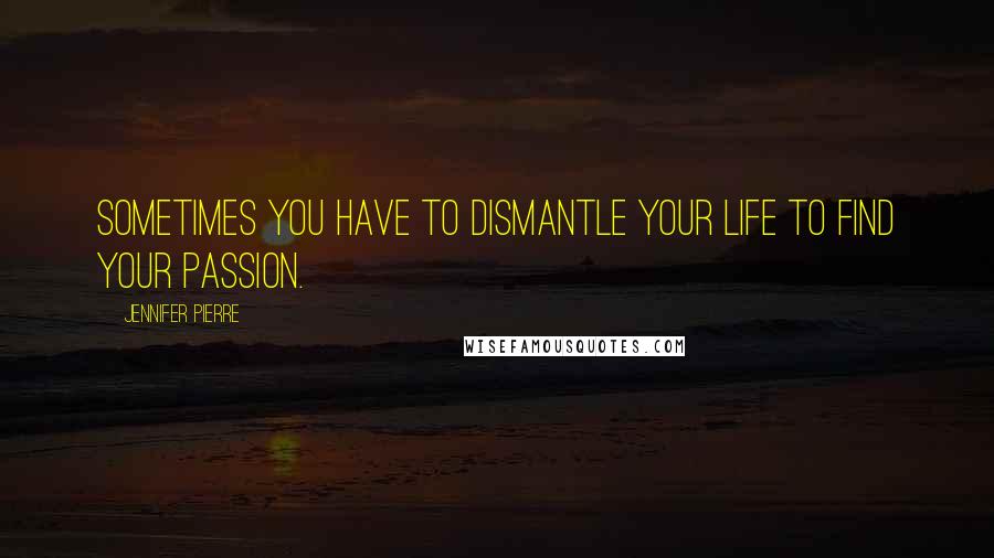 Jennifer Pierre Quotes: sometimes you have to dismantle your life to find your passion.