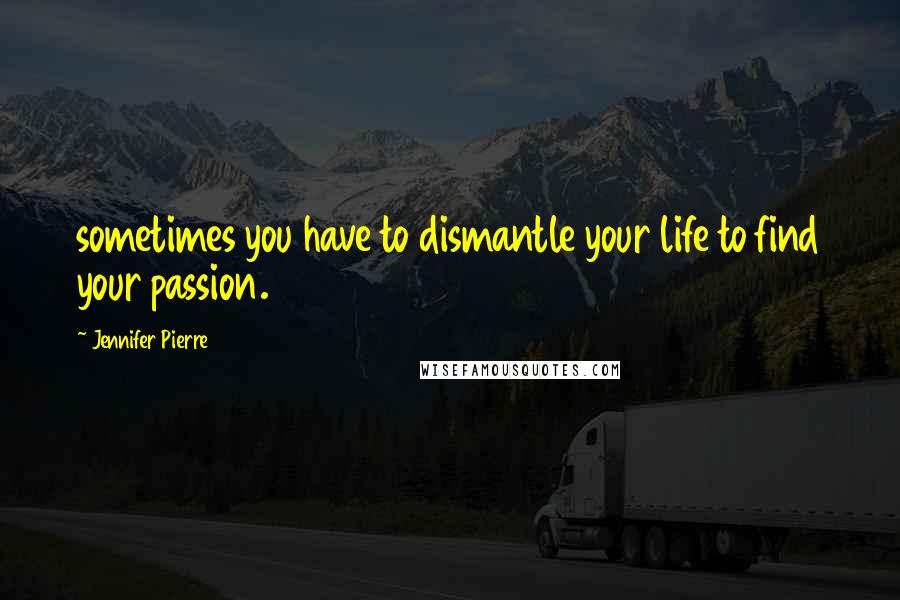 Jennifer Pierre Quotes: sometimes you have to dismantle your life to find your passion.