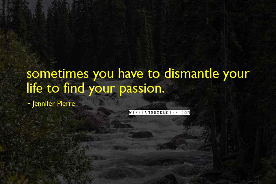 Jennifer Pierre Quotes: sometimes you have to dismantle your life to find your passion.