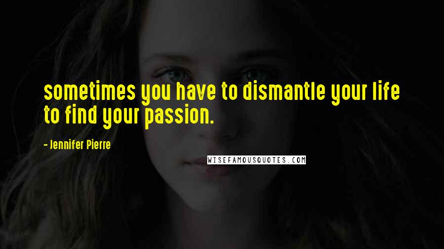 Jennifer Pierre Quotes: sometimes you have to dismantle your life to find your passion.