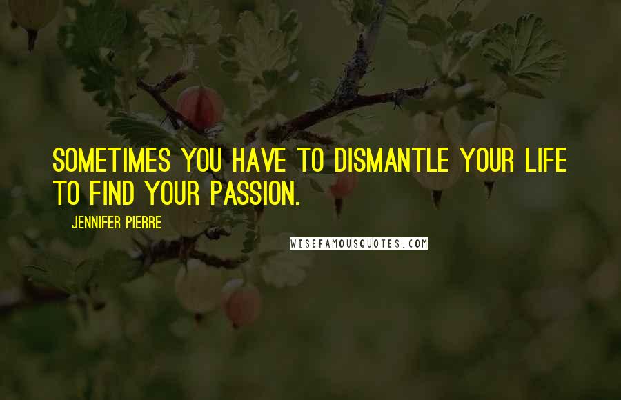 Jennifer Pierre Quotes: sometimes you have to dismantle your life to find your passion.