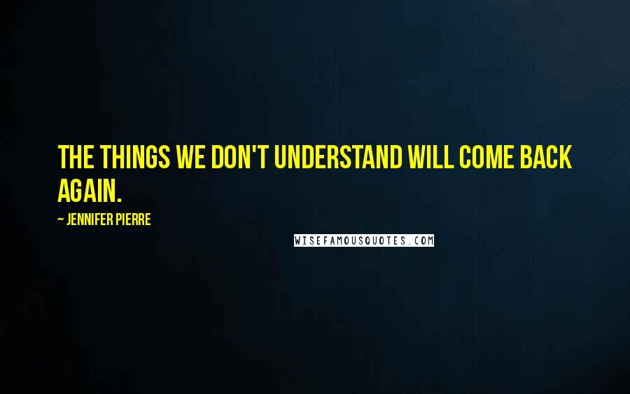 Jennifer Pierre Quotes: The things we don't understand will come back again.