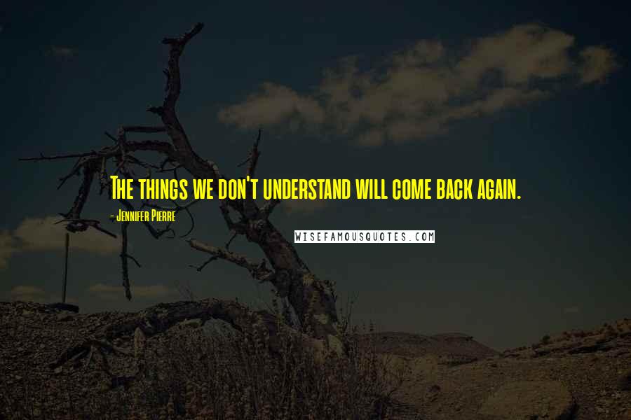 Jennifer Pierre Quotes: The things we don't understand will come back again.