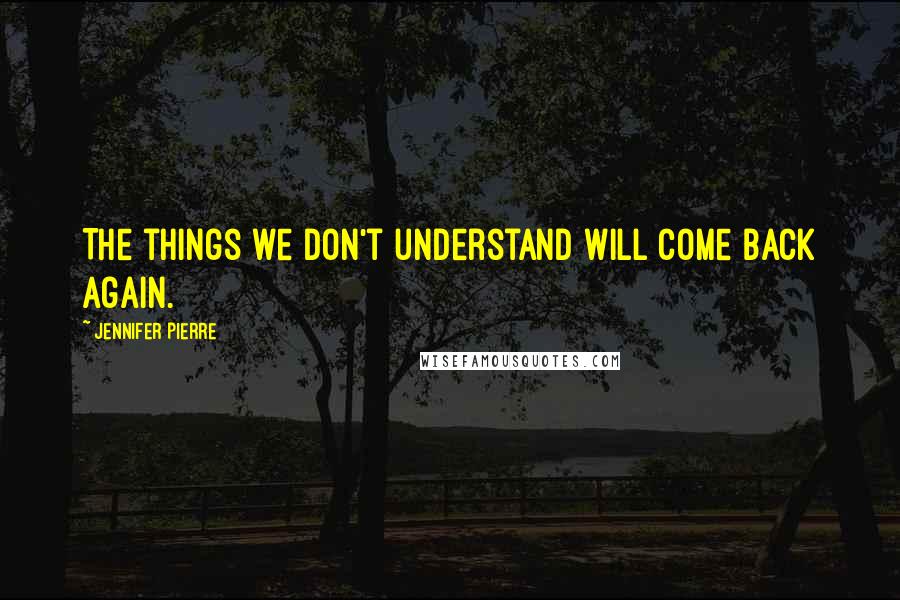 Jennifer Pierre Quotes: The things we don't understand will come back again.