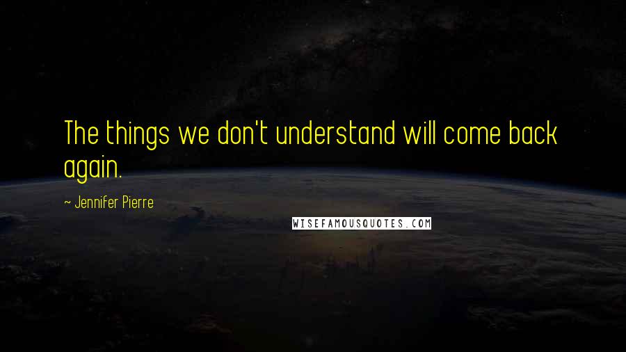 Jennifer Pierre Quotes: The things we don't understand will come back again.