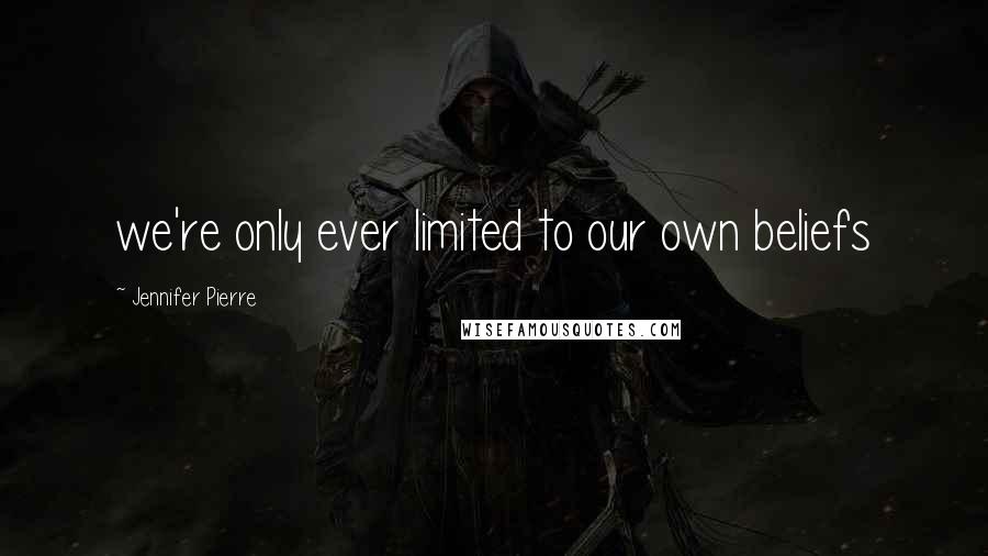 Jennifer Pierre Quotes: we're only ever limited to our own beliefs