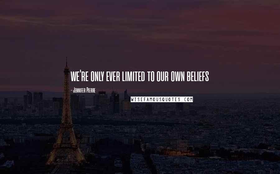 Jennifer Pierre Quotes: we're only ever limited to our own beliefs