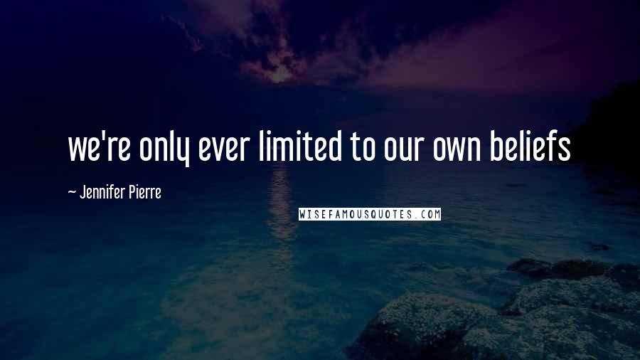 Jennifer Pierre Quotes: we're only ever limited to our own beliefs