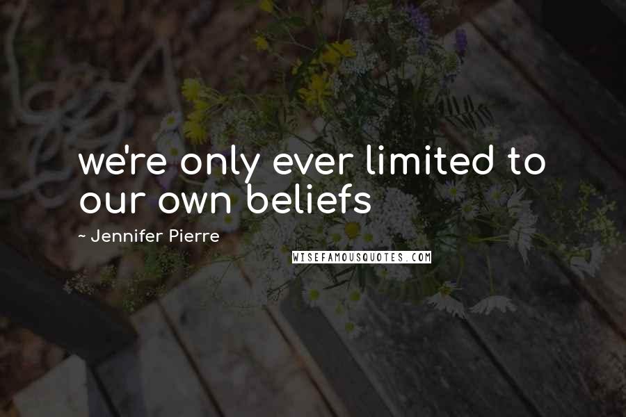 Jennifer Pierre Quotes: we're only ever limited to our own beliefs