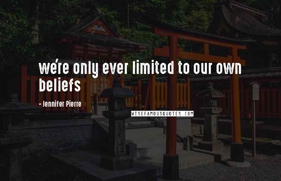 Jennifer Pierre Quotes: we're only ever limited to our own beliefs