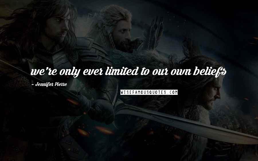 Jennifer Pierre Quotes: we're only ever limited to our own beliefs