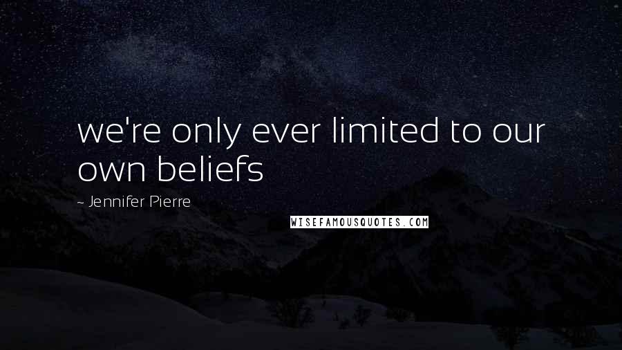 Jennifer Pierre Quotes: we're only ever limited to our own beliefs