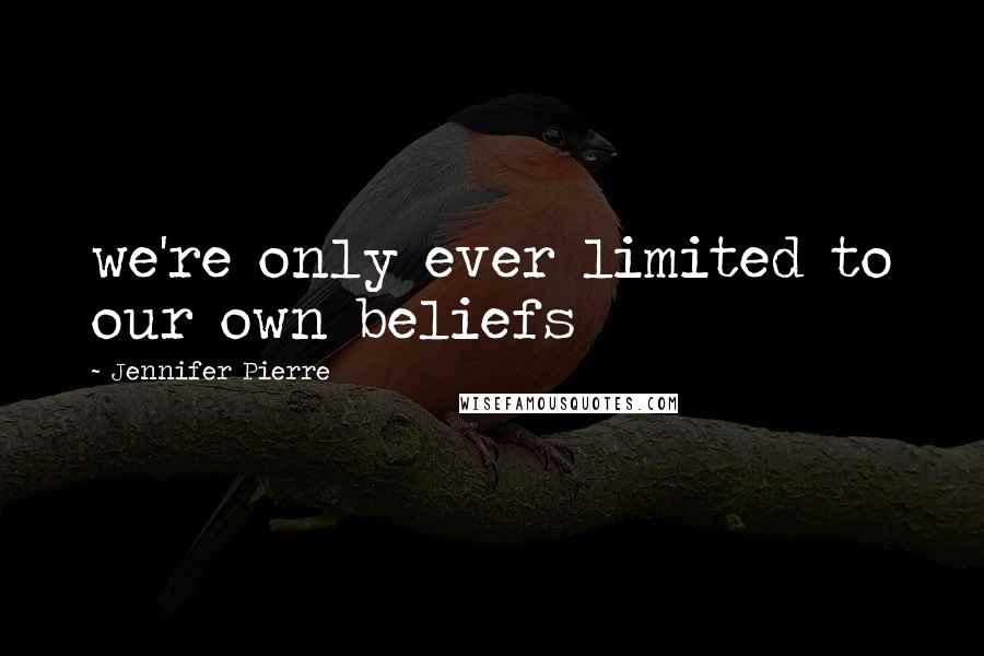 Jennifer Pierre Quotes: we're only ever limited to our own beliefs