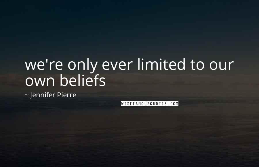 Jennifer Pierre Quotes: we're only ever limited to our own beliefs