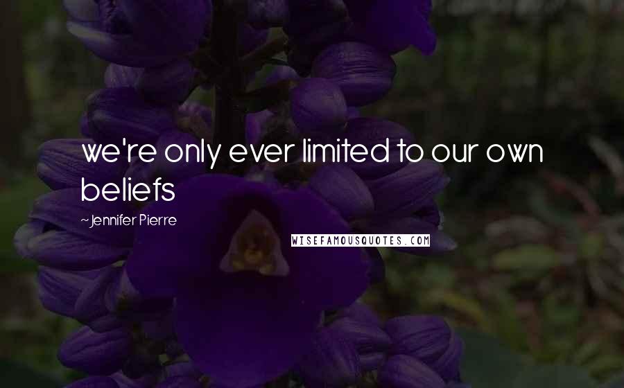 Jennifer Pierre Quotes: we're only ever limited to our own beliefs
