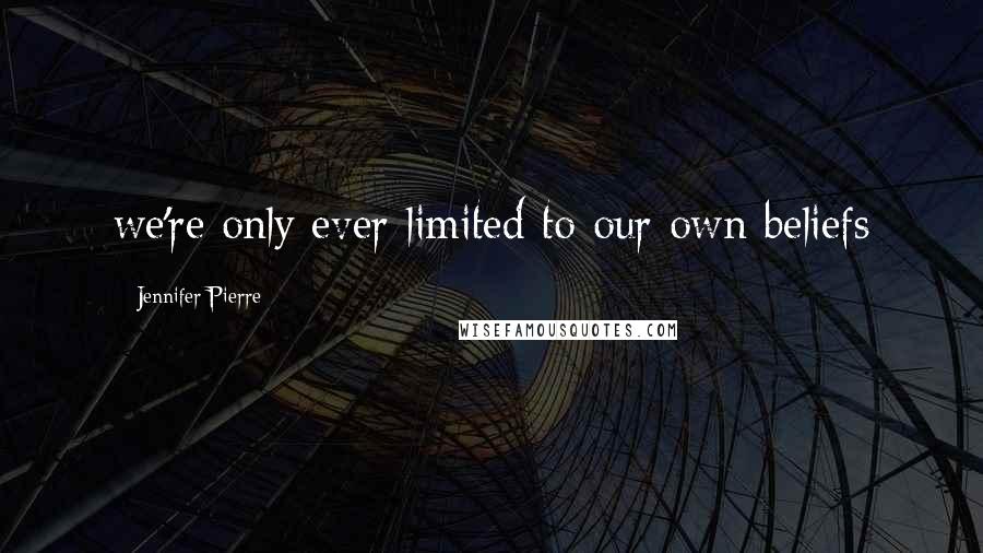 Jennifer Pierre Quotes: we're only ever limited to our own beliefs