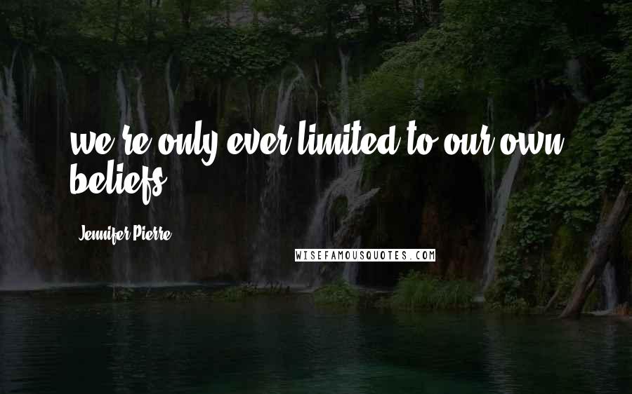 Jennifer Pierre Quotes: we're only ever limited to our own beliefs