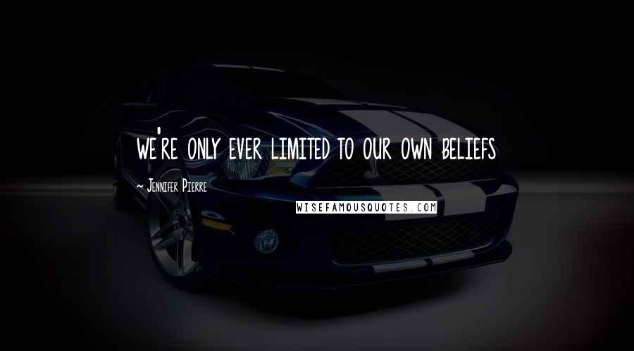 Jennifer Pierre Quotes: we're only ever limited to our own beliefs