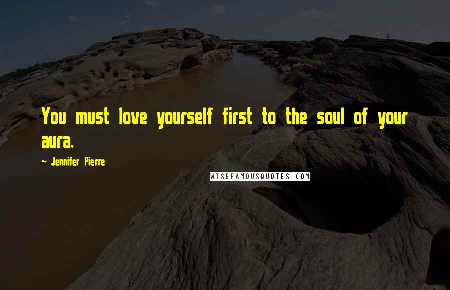 Jennifer Pierre Quotes: You must love yourself first to the soul of your aura.