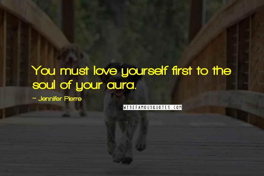 Jennifer Pierre Quotes: You must love yourself first to the soul of your aura.