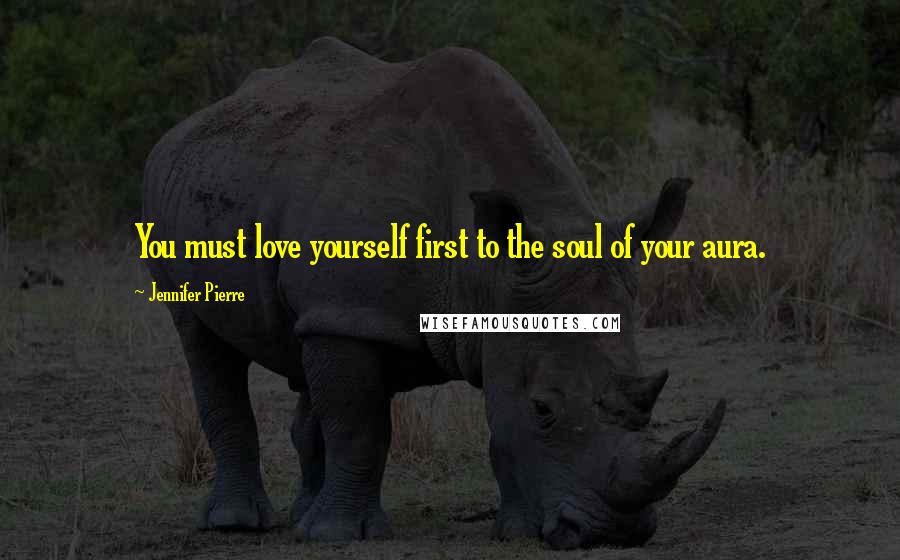 Jennifer Pierre Quotes: You must love yourself first to the soul of your aura.