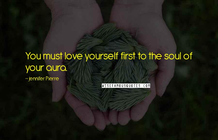 Jennifer Pierre Quotes: You must love yourself first to the soul of your aura.