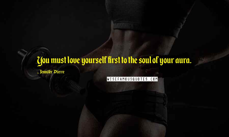 Jennifer Pierre Quotes: You must love yourself first to the soul of your aura.