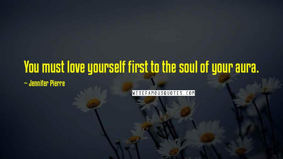 Jennifer Pierre Quotes: You must love yourself first to the soul of your aura.