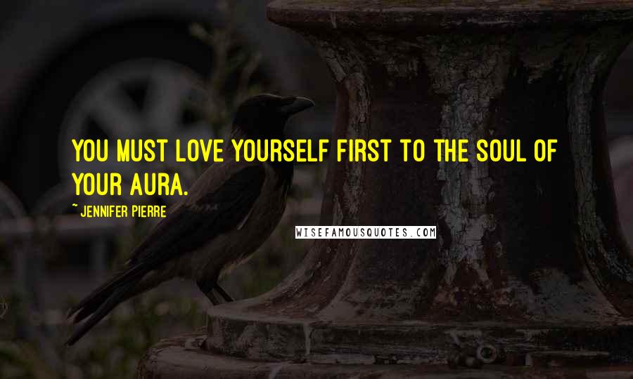 Jennifer Pierre Quotes: You must love yourself first to the soul of your aura.