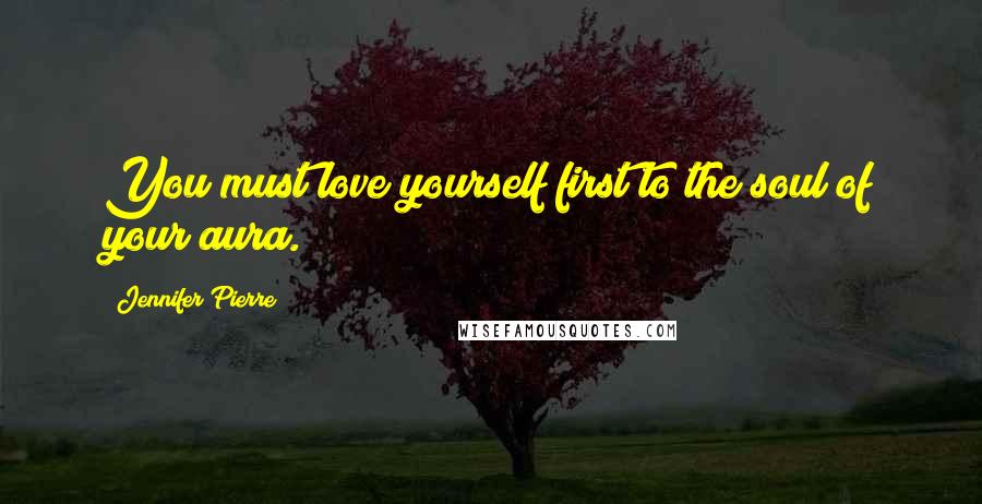 Jennifer Pierre Quotes: You must love yourself first to the soul of your aura.