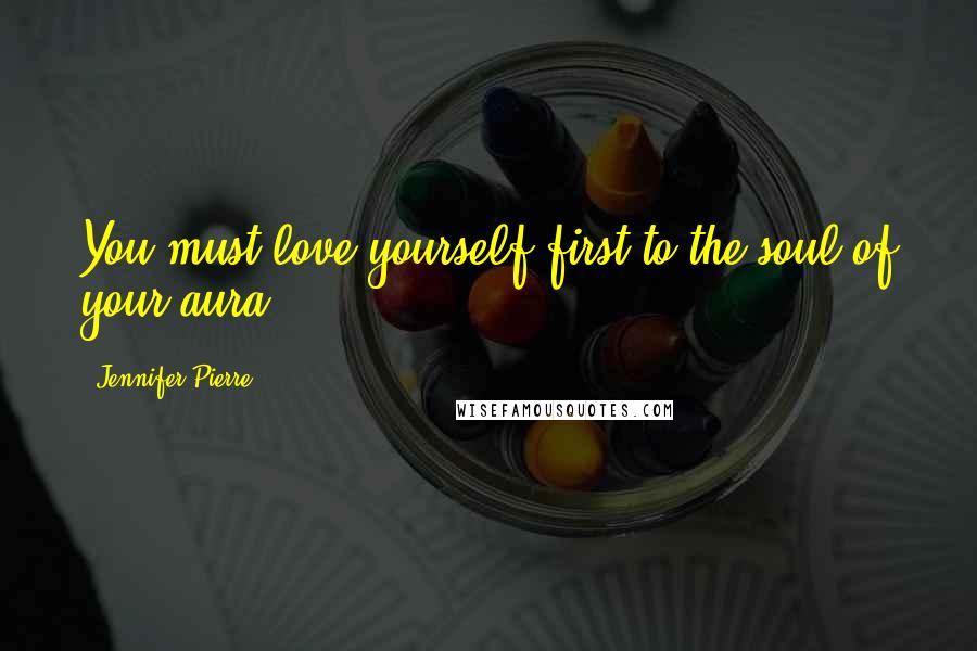 Jennifer Pierre Quotes: You must love yourself first to the soul of your aura.