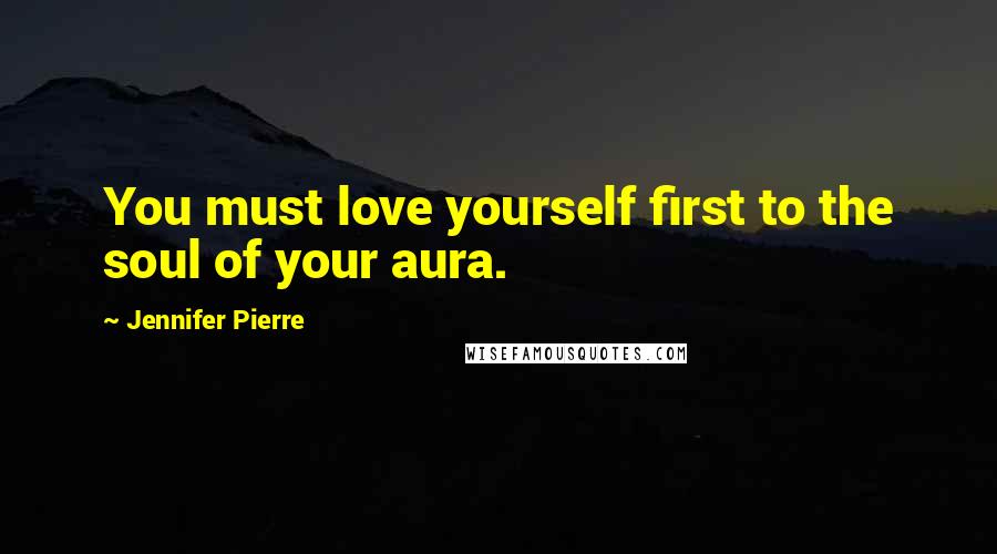 Jennifer Pierre Quotes: You must love yourself first to the soul of your aura.